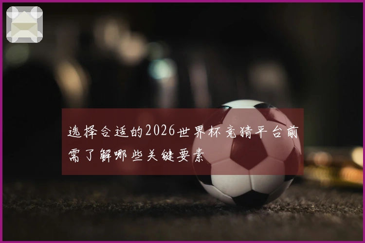 选择合适的2026世界杯竞猜平台前需了解哪些关键要素
