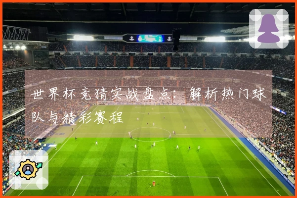 世界杯竞猜实战盘点:解析热门球队与精彩赛程