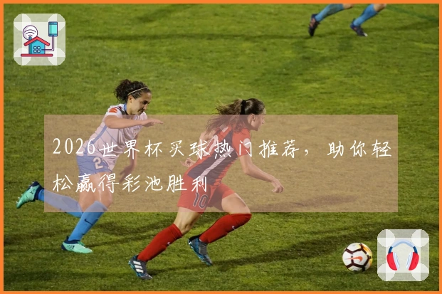 2026世界杯买球热门推荐,助你轻松赢得彩池胜利