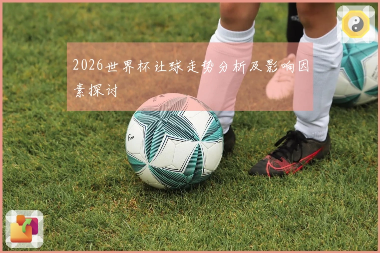 2026世界杯让球走势分析及影响因素探讨
