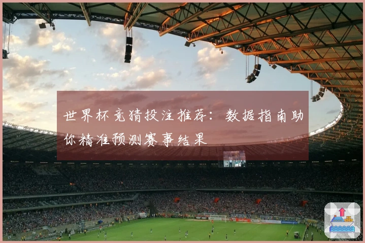世界杯竞猜投注推荐:数据指南助你精准预测赛事结果