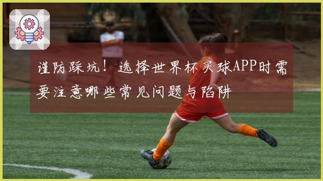 谨防踩坑！选择世界杯买球APP时需要注意哪些常见问题与陷阱