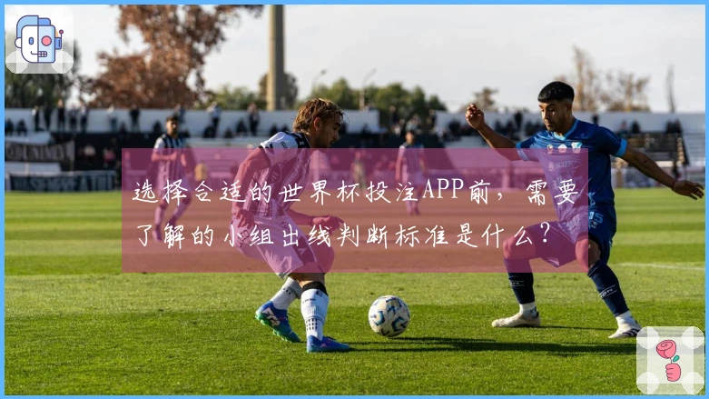 选择合适的世界杯投注APP前，需要了解的小组出线判断标准是什么？