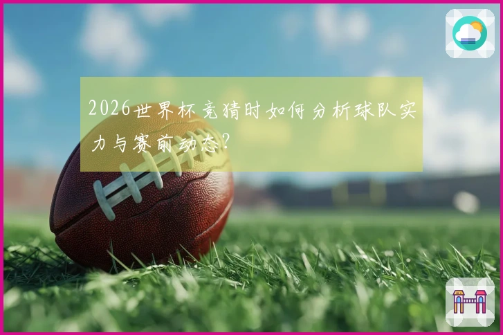 2026世界杯竞猜时如何分析球队实力与赛前动态？