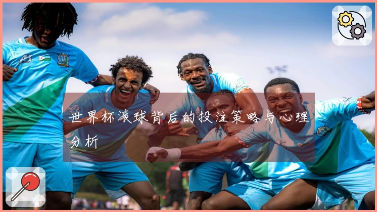世界杯滚球背后的投注策略与心理分析