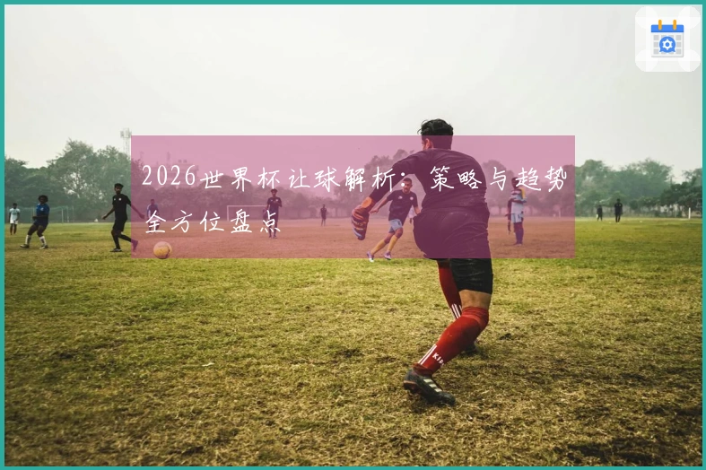 2026世界杯让球解析：策略与趋势全方位盘点
