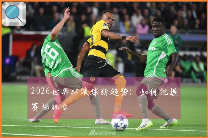 2026世界杯滚球新趋势：如何把握赛场机会