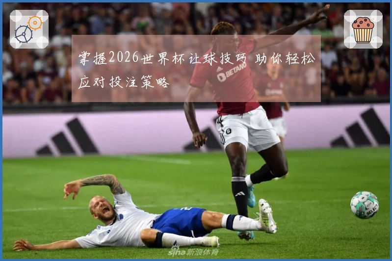 掌握2026世界杯让球技巧 助你轻松应对投注策略
