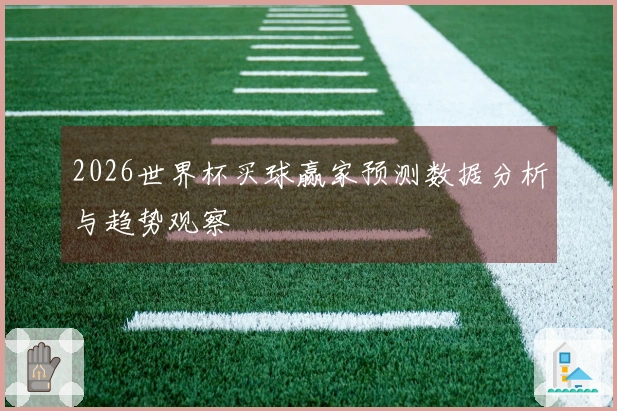 2026世界杯买球赢家预测数据分析与趋势观察