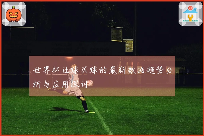 世界杯让球买球的最新数据趋势分析与应用探讨