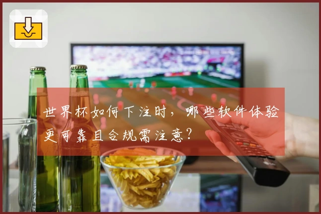 世界杯如何下注时，哪些软件体验更可靠且合规需注意？