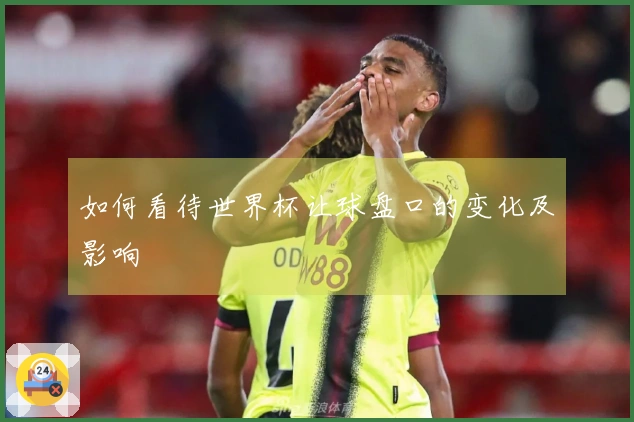 如何看待世界杯让球盘口的变化及影响