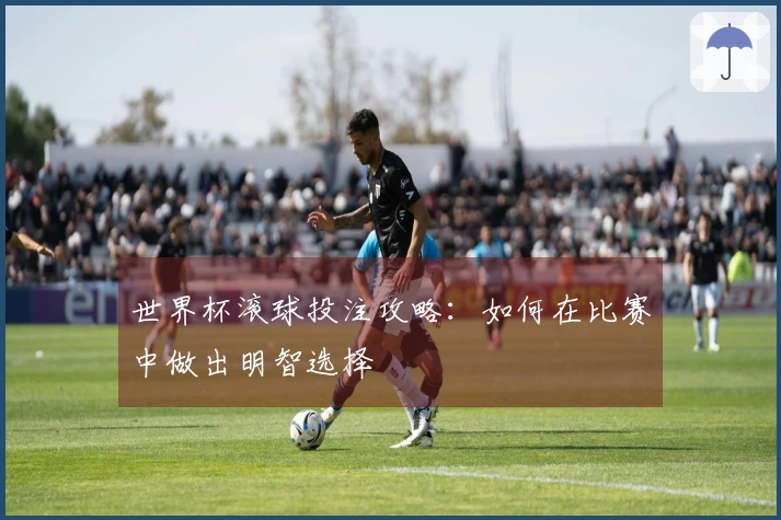 世界杯滚球投注攻略:如何在比赛中做出明智选择