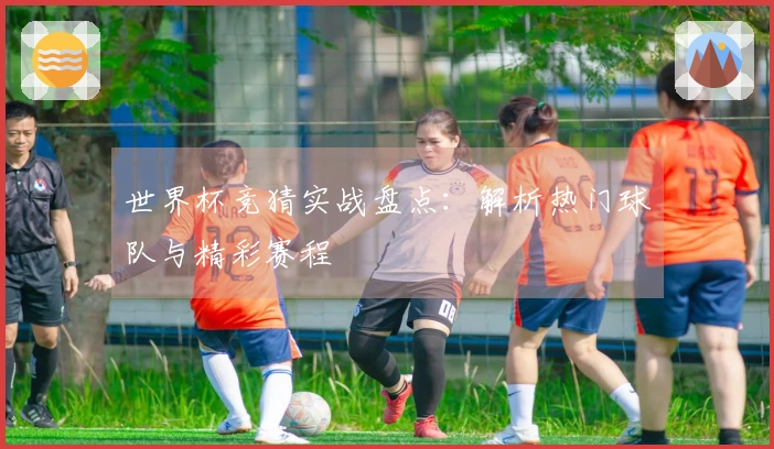 世界杯竞猜实战盘点：解析热门球队与精彩赛程