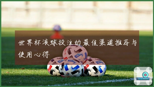 世界杯滚球投注的最佳渠道推荐与使用心得