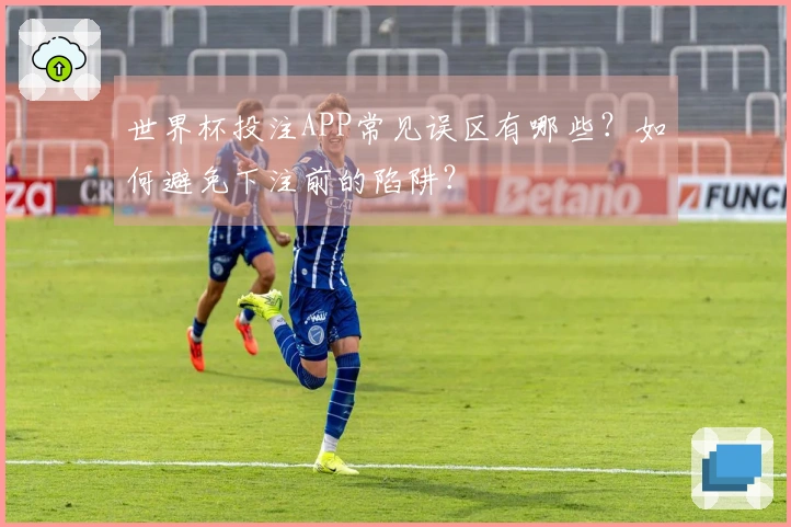 世界杯投注APP常见误区有哪些？如何避免下注前的陷阱？