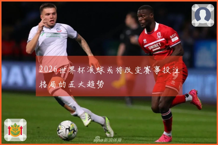 2026世界杯滚球或将改变赛事投注格局的五大趋势