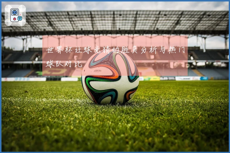 世界杯让球竞猜的胜负分析与热门球队对比
