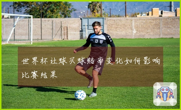 世界杯让球买球赔率变化如何影响比赛结果
