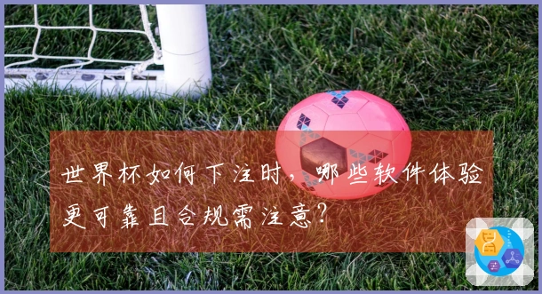 世界杯如何下注时，哪些软件体验更可靠且合规需注意？