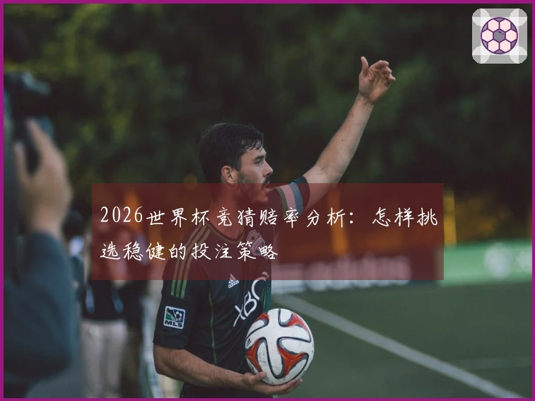 2026世界杯竞猜赔率分析：怎样挑选稳健的投注策略