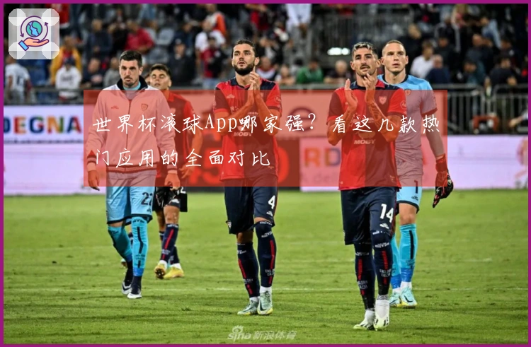 世界杯滚球App哪家强？看这几款热门应用的全面对比