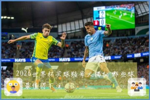 2026世界杯买球赔率大揭秘 哪些球队最值得下注