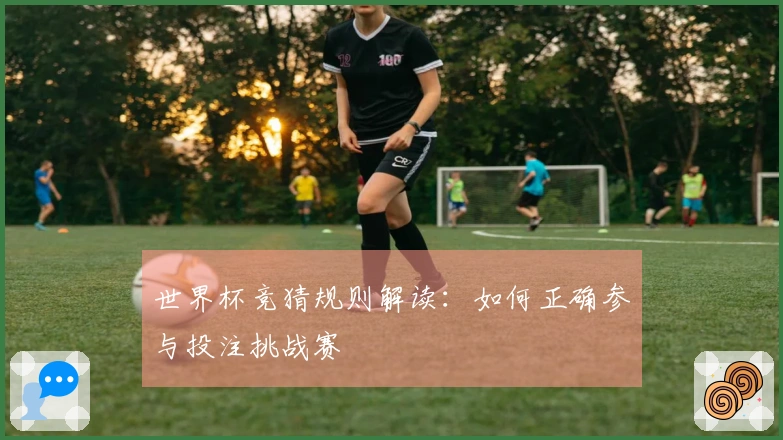 世界杯竞猜规则解读：如何正确参与投注挑战赛