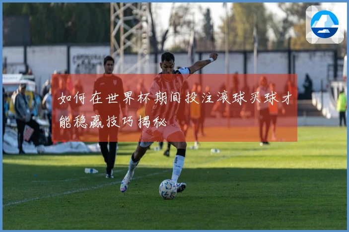 如何在世界杯期间投注滚球买球才能稳赢技巧揭秘