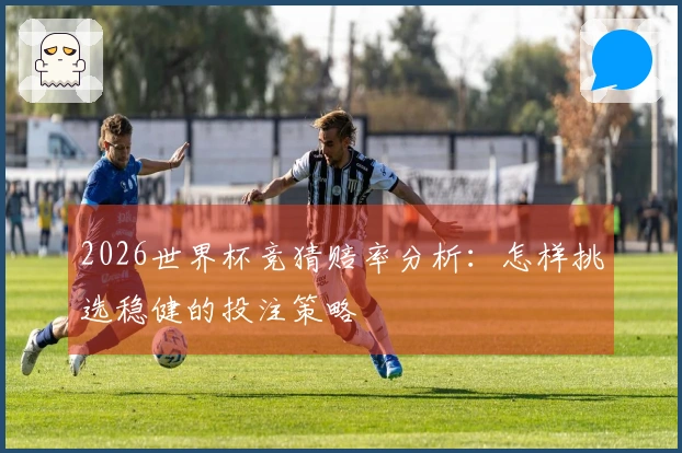 2026世界杯竞猜赔率分析：怎样挑选稳健的投注策略