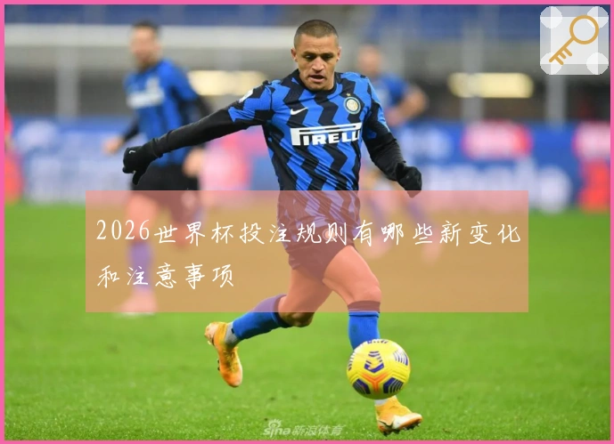 2026世界杯投注规则有哪些新变化和注意事项