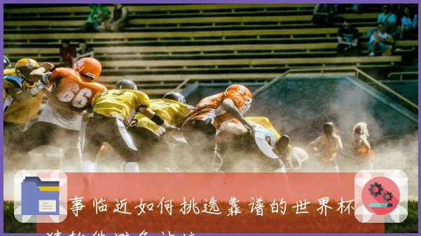 赛事临近如何挑选靠谱的世界杯竞猜软件避免被坑