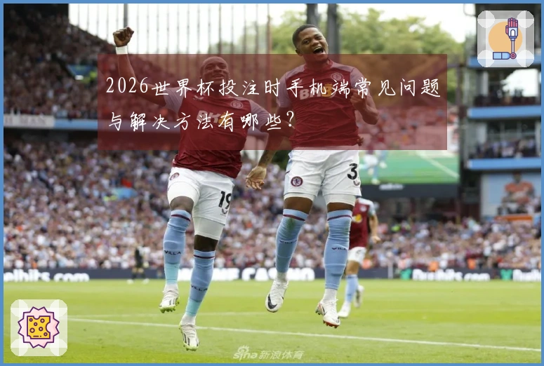 2026世界杯投注时手机端常见问题与解决方法有哪些？