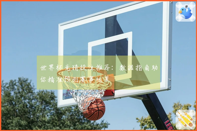 世界杯竞猜投注推荐：数据指南助你精准预测赛事结果