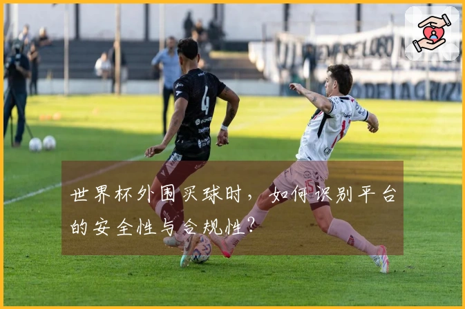 世界杯外围买球时，如何识别平台的安全性与合规性？