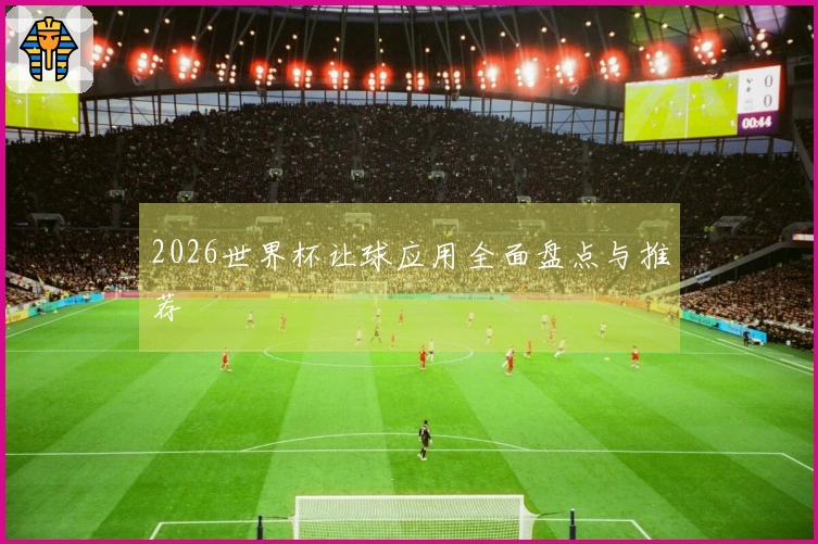 2026世界杯让球应用全面盘点与推荐