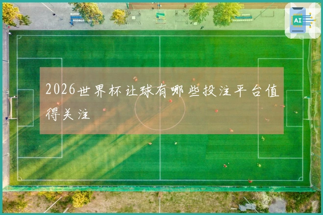 2026世界杯让球有哪些投注平台值得关注