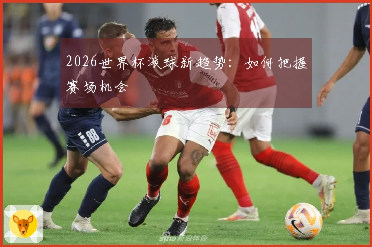 2026世界杯滚球新趋势:如何把握赛场机会