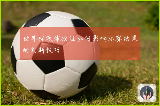 世界杯滚球投注如何影响比赛结果的判断技巧