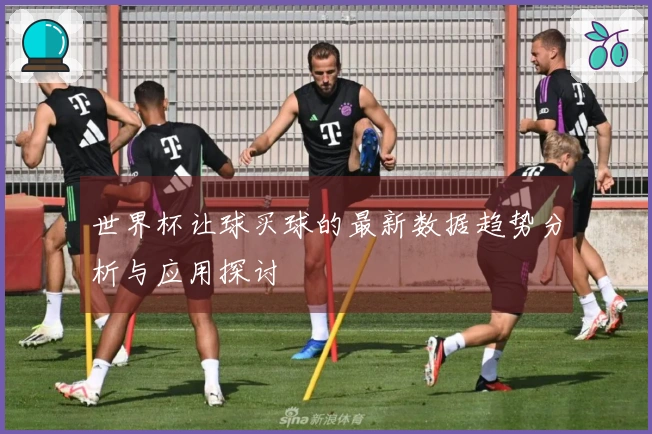 世界杯让球买球的最新数据趋势分析与应用探讨