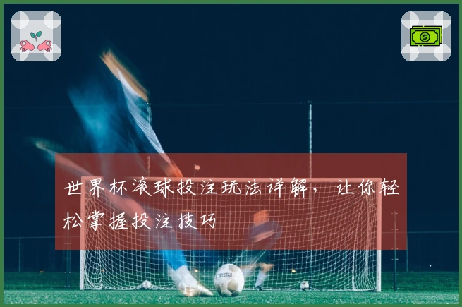 世界杯滚球投注玩法详解，让你轻松掌握投注技巧