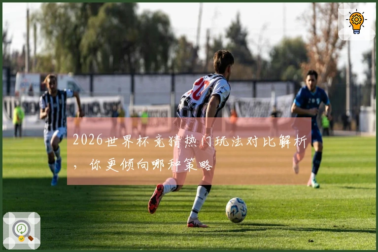 2026世界杯竞猜热门玩法对比解析，你更倾向哪种策略