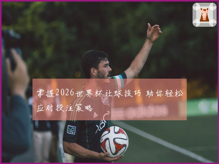掌握2026世界杯让球技巧 助你轻松应对投注策略