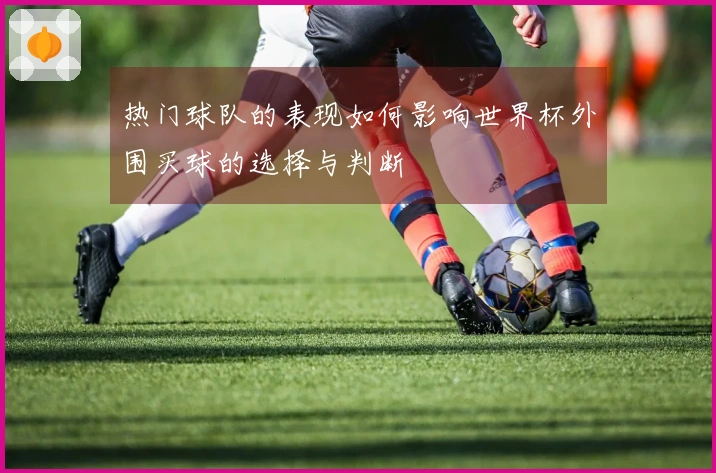 热门球队的表现如何影响世界杯外围买球的选择与判断