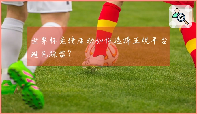 世界杯竞猜活动如何选择正规平台避免踩雷？