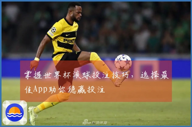 掌握世界杯滚球投注技巧,选择最佳App助你稳赢投注