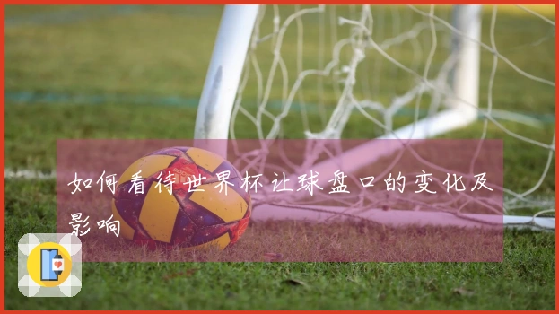 如何看待世界杯让球盘口的变化及影响