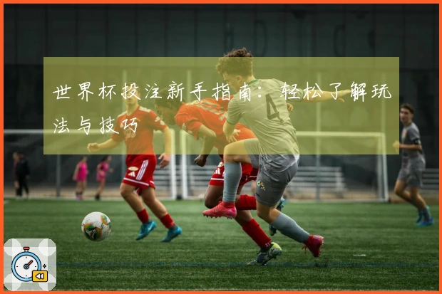 世界杯投注新手指南：轻松了解玩法与技巧