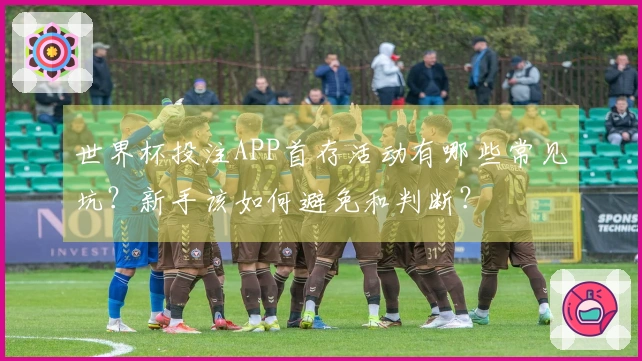 世界杯投注APP首存活动有哪些常见坑？新手该如何避免和判断？