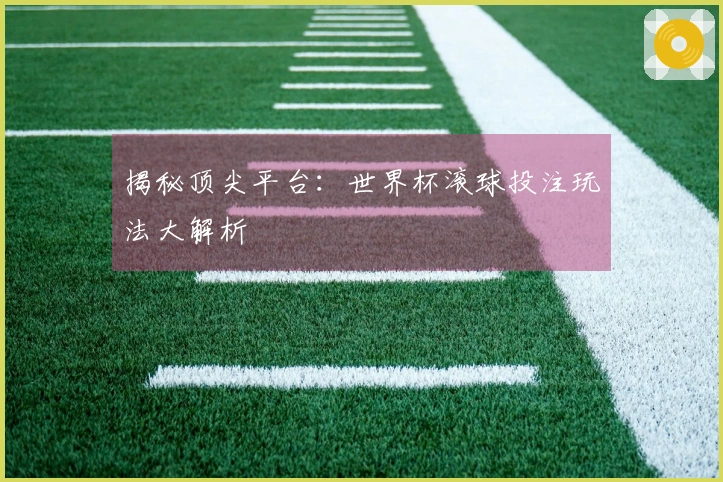 揭秘顶尖平台:世界杯滚球投注玩法大解析